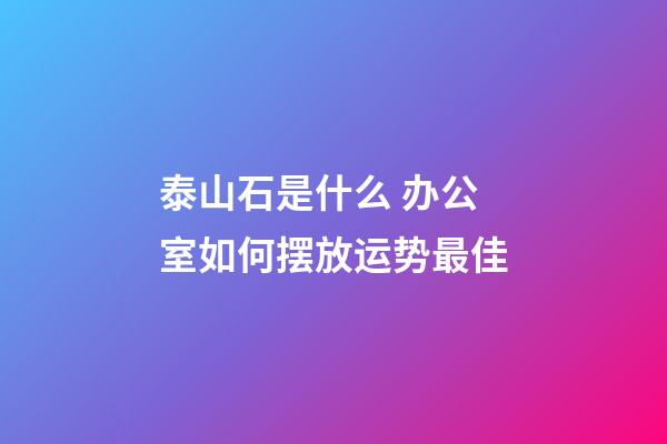 泰山石是什么 办公室如何摆放运势最佳